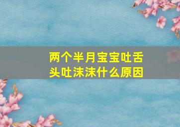 两个半月宝宝吐舌头吐沫沫什么原因