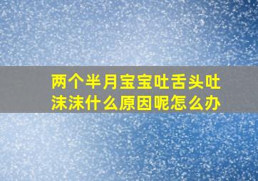 两个半月宝宝吐舌头吐沫沫什么原因呢怎么办