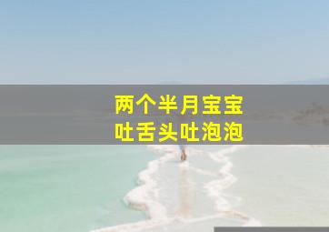 两个半月宝宝吐舌头吐泡泡