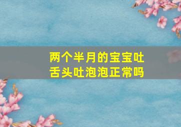 两个半月的宝宝吐舌头吐泡泡正常吗