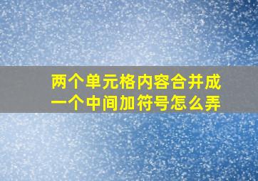 两个单元格内容合并成一个中间加符号怎么弄