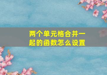 两个单元格合并一起的函数怎么设置