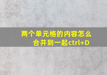 两个单元格的内容怎么合并到一起ctrl+D