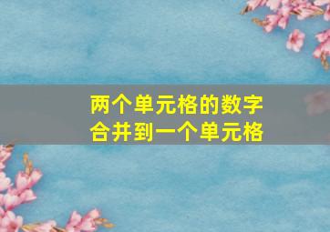 两个单元格的数字合并到一个单元格