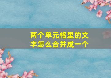 两个单元格里的文字怎么合并成一个