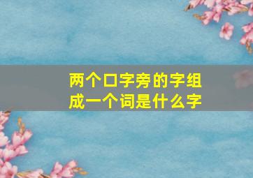 两个口字旁的字组成一个词是什么字