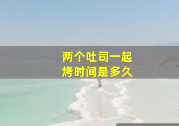 两个吐司一起烤时间是多久