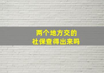 两个地方交的社保查得出来吗