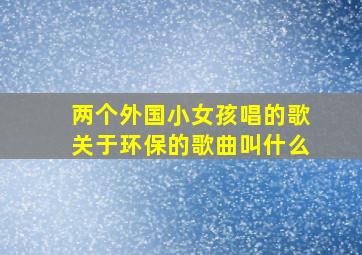 两个外国小女孩唱的歌关于环保的歌曲叫什么