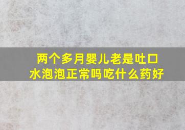 两个多月婴儿老是吐口水泡泡正常吗吃什么药好