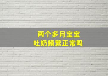 两个多月宝宝吐奶频繁正常吗