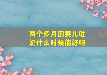 两个多月的婴儿吐奶什么时候能好呀