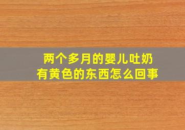 两个多月的婴儿吐奶有黄色的东西怎么回事