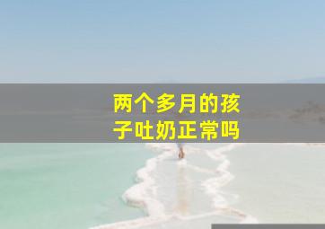 两个多月的孩子吐奶正常吗