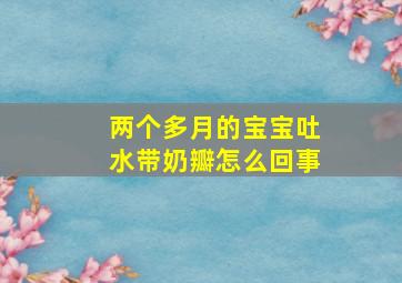 两个多月的宝宝吐水带奶瓣怎么回事