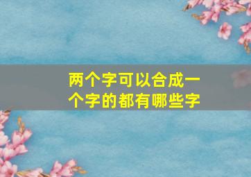 两个字可以合成一个字的都有哪些字