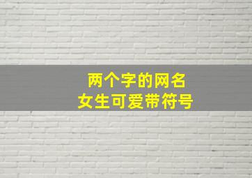 两个字的网名女生可爱带符号