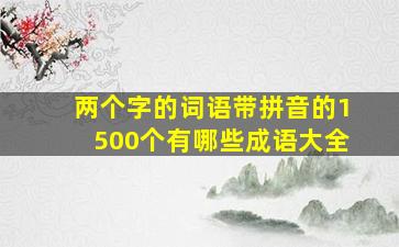 两个字的词语带拼音的1500个有哪些成语大全