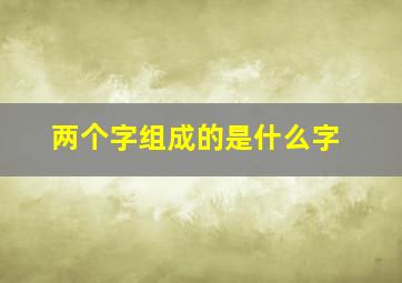 两个字组成的是什么字