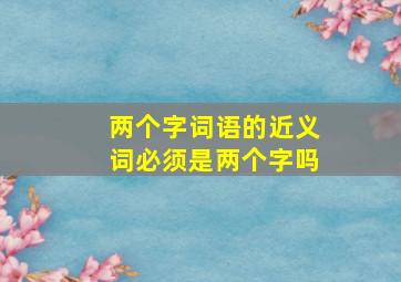 两个字词语的近义词必须是两个字吗