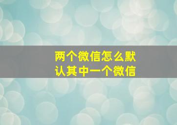 两个微信怎么默认其中一个微信