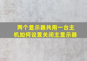 两个显示器共用一台主机如何设置关闭主显示器