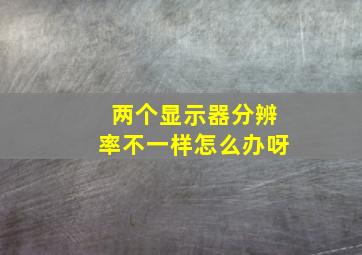 两个显示器分辨率不一样怎么办呀