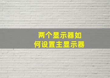 两个显示器如何设置主显示器