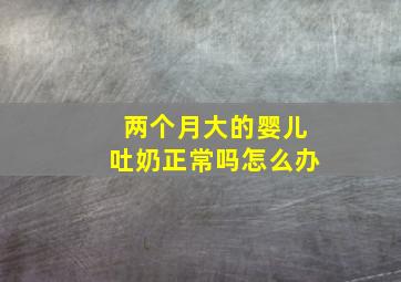 两个月大的婴儿吐奶正常吗怎么办