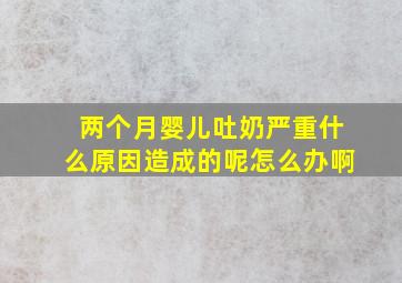 两个月婴儿吐奶严重什么原因造成的呢怎么办啊