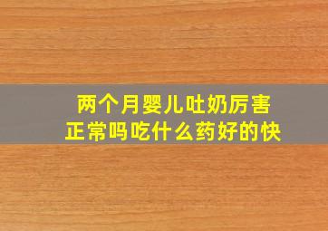 两个月婴儿吐奶厉害正常吗吃什么药好的快