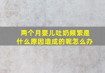 两个月婴儿吐奶频繁是什么原因造成的呢怎么办