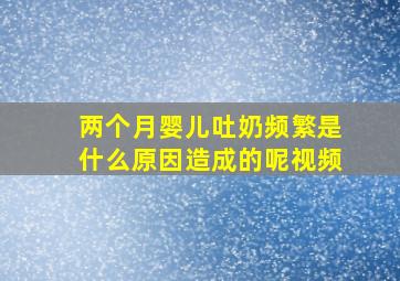 两个月婴儿吐奶频繁是什么原因造成的呢视频