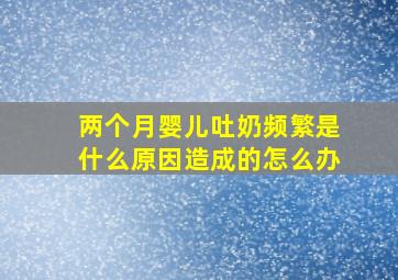 两个月婴儿吐奶频繁是什么原因造成的怎么办