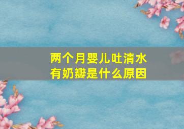 两个月婴儿吐清水有奶瓣是什么原因