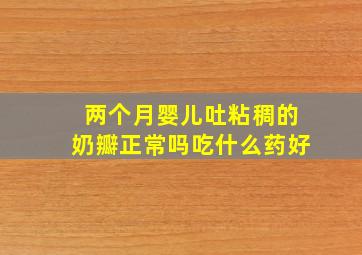 两个月婴儿吐粘稠的奶瓣正常吗吃什么药好