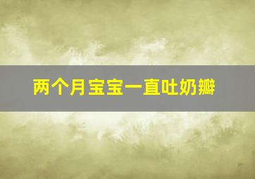 两个月宝宝一直吐奶瓣