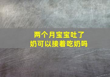 两个月宝宝吐了奶可以接着吃奶吗