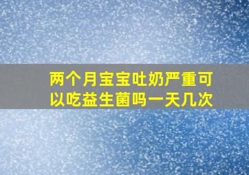 两个月宝宝吐奶严重可以吃益生菌吗一天几次