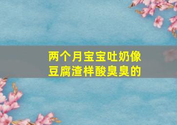 两个月宝宝吐奶像豆腐渣样酸臭臭的