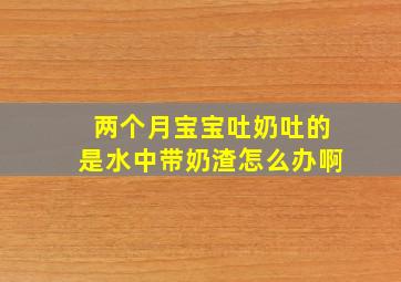 两个月宝宝吐奶吐的是水中带奶渣怎么办啊