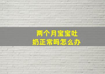 两个月宝宝吐奶正常吗怎么办