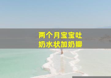 两个月宝宝吐奶水状加奶瓣