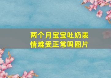 两个月宝宝吐奶表情难受正常吗图片