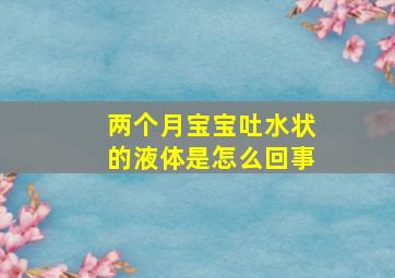 两个月宝宝吐水状的液体是怎么回事