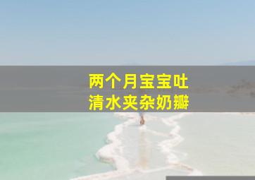 两个月宝宝吐清水夹杂奶瓣