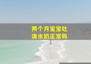 两个月宝宝吐清水奶正常吗