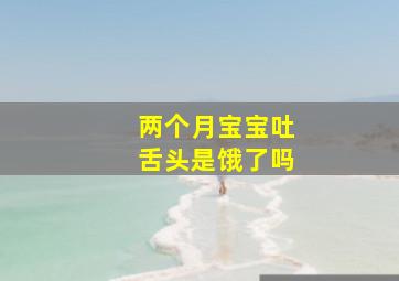 两个月宝宝吐舌头是饿了吗