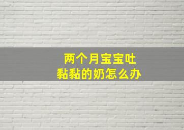 两个月宝宝吐黏黏的奶怎么办