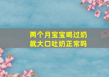 两个月宝宝喝过奶就大口吐奶正常吗